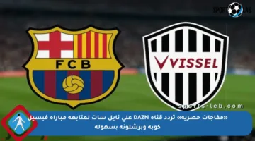 «مفاجآت حصرية» تردد قناة DAZN على نايل سات لمتابعة مباراة فيسيل كوبه وبرشلونة بسهولة